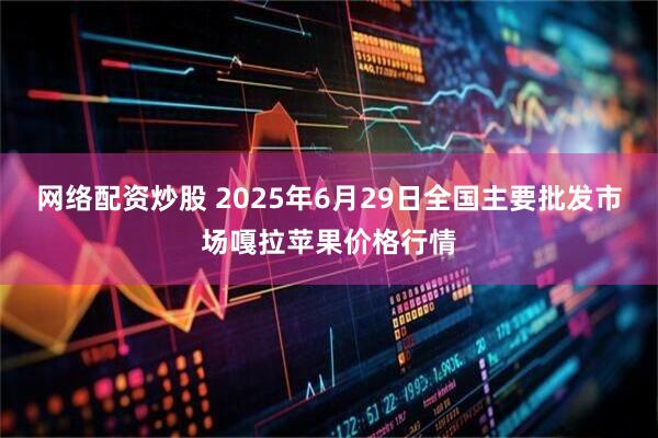 网络配资炒股 2025年6月29日全国主要批发市场嘎拉苹果价格行情
