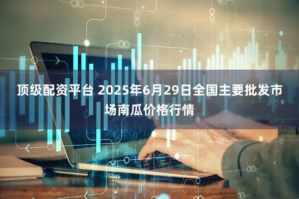 顶级配资平台 2025年6月29日全国主要批发市场南瓜价格行情