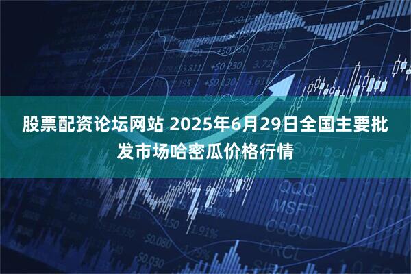 股票配资论坛网站 2025年6月29日全国主要批发市场哈密瓜价格行情