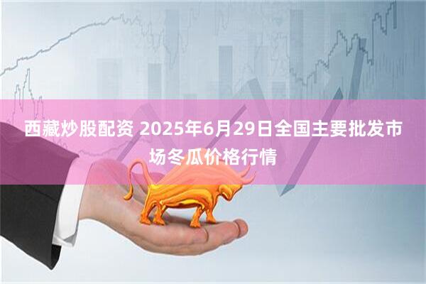 西藏炒股配资 2025年6月29日全国主要批发市场冬瓜价格行情