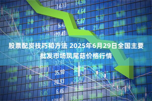 股票配资技巧和方法 2025年6月29日全国主要批发市场凤尾菇价格行情