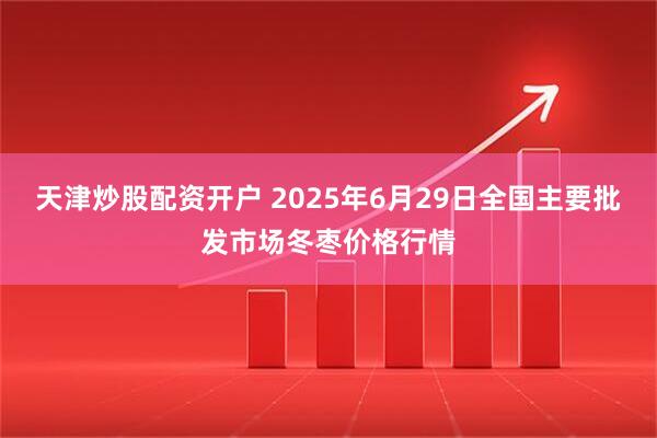 天津炒股配资开户 2025年6月29日全国主要批发市场冬枣价格行情