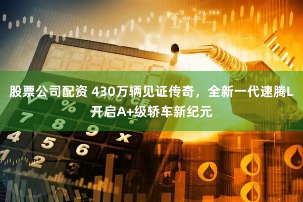 股票公司配资 430万辆见证传奇，全新一代速腾L开启A+级轿车新纪元