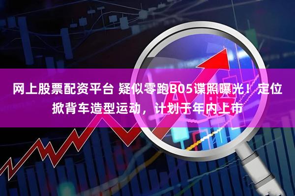 网上股票配资平台 疑似零跑B05谍照曝光！定位掀背车造型运动，计划于年内上市