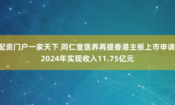 配资门户一家天下 同仁堂医养再提香港主板上市申请 2024年实现收入11.75亿元