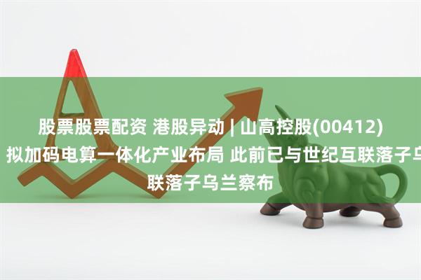 股票股票配资 港股异动 | 山高控股(00412)涨超3% 拟加码电算一体化产业布局 此前已与世纪互联落子乌兰察布