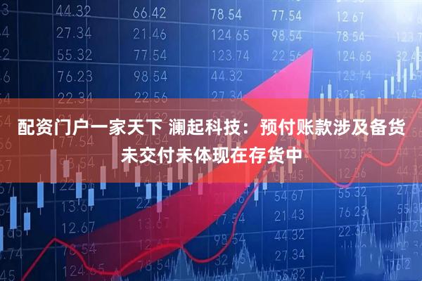 配资门户一家天下 澜起科技：预付账款涉及备货未交付未体现在存货中