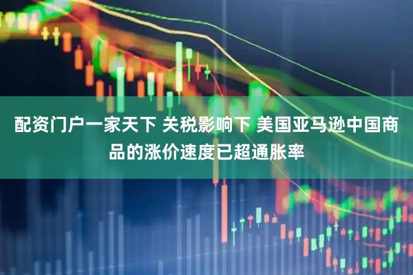 配资门户一家天下 关税影响下 美国亚马逊中国商品的涨价速度已超通胀率