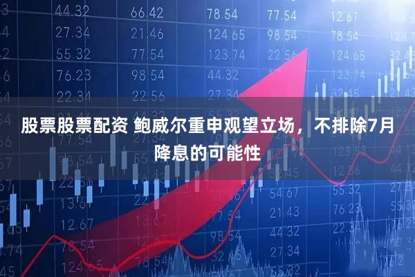 股票股票配资 鲍威尔重申观望立场，不排除7月降息的可能性