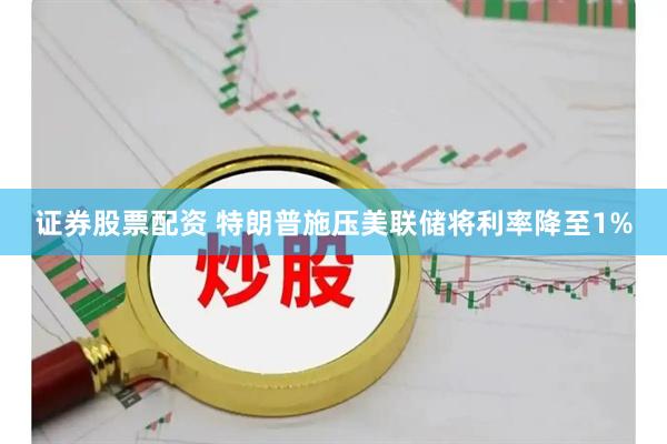证券股票配资 特朗普施压美联储将利率降至1%