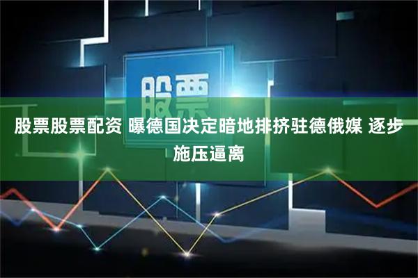 股票股票配资 曝德国决定暗地排挤驻德俄媒 逐步施压逼离