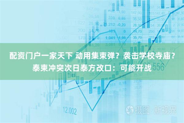 配资门户一家天下 动用集束弹？袭击学校寺庙？泰柬冲突次日泰方改口：可能开战