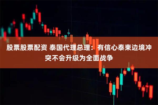 股票股票配资 泰国代理总理：有信心泰柬边境冲突不会升级为全面战争