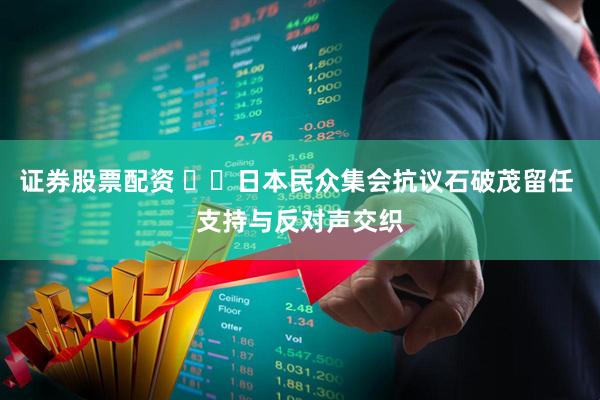证券股票配资 ​​日本民众集会抗议石破茂留任 支持与反对声交织