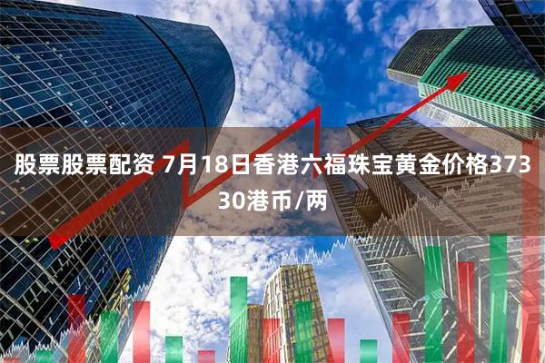 股票股票配资 7月18日香港六福珠宝黄金价格37330港币/两