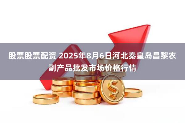 股票股票配资 2025年8月6日河北秦皇岛昌黎农副产品批发市场价格行情