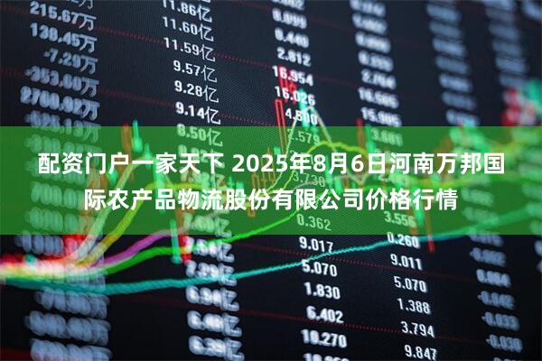配资门户一家天下 2025年8月6日河南万邦国际农产品物流股份有限公司价格行情