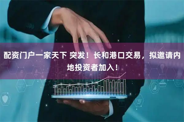 配资门户一家天下 突发！长和港口交易，拟邀请内地投资者加入！