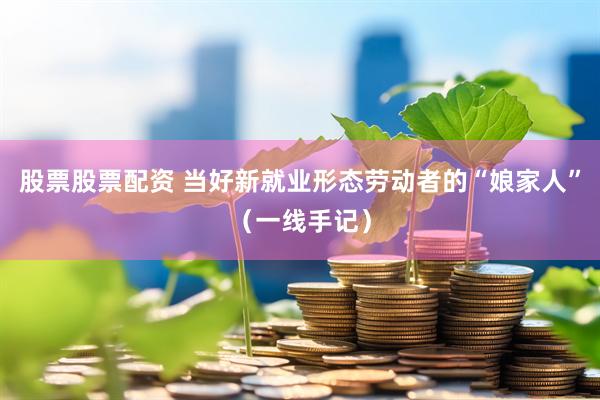 股票股票配资 当好新就业形态劳动者的“娘家人”（一线手记）
