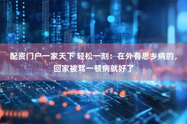 配资门户一家天下 轻松一刻：在外有思乡病的，回家被骂一顿病就好了