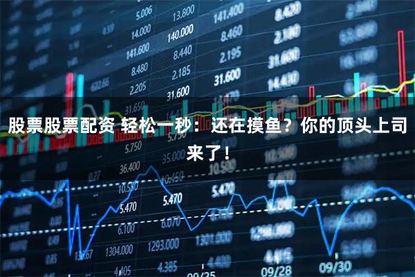 股票股票配资 轻松一秒：还在摸鱼？你的顶头上司来了！
