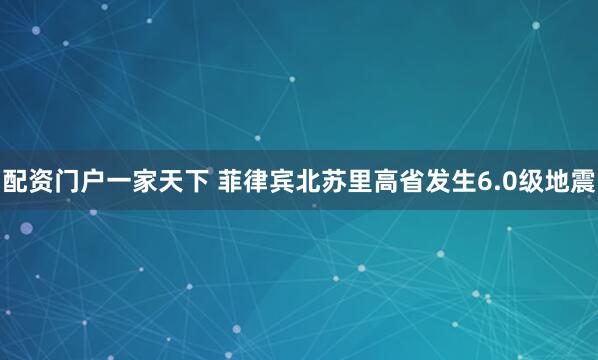 配资门户一家天下 菲律宾北苏里高省发生6.0级地震