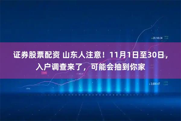 证券股票配资 山东人注意！11月1日至30日，入户调查来了，可能会抽到你家