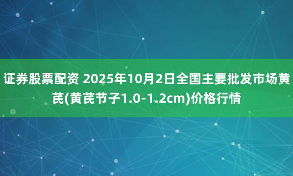 证券股票配资 2025年10月2日全国主要批发市场黄芪(黄芪节子1.0-1.2cm)价格行情