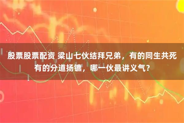 股票股票配资 梁山七伙结拜兄弟，有的同生共死有的分道扬镳，哪一伙最讲义气？