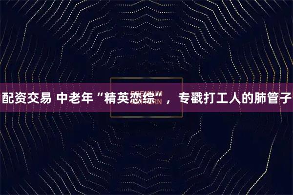 配资交易 中老年“精英恋综”，专戳打工人的肺管子